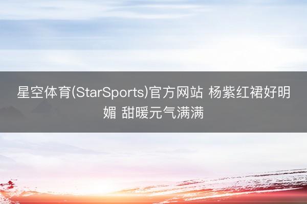 星空体育(StarSports)官方网站 杨紫红裙好明媚 甜暖元气满满