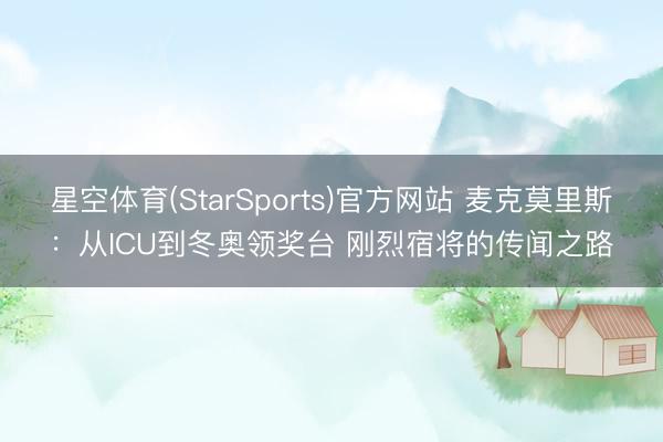 星空体育(StarSports)官方网站 麦克莫里斯：从ICU到冬奥领奖台 刚烈宿将的传闻之路