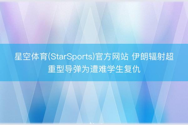 星空体育(StarSports)官方网站 伊朗辐射超重型导弹为遭难学生复仇