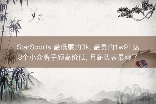 StarSports 最低廉的3k, 最贵的1w9! 这3个小众牌子颜高价低, 月薪买表最爽了