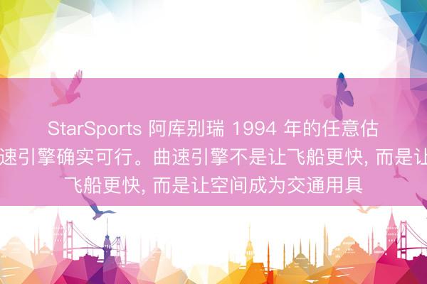 StarSports 阿库别瑞 1994 年的任意估量, 如今被证明: 曲速引擎确实可行。曲速引擎不是让飞船更快, 而是让空间成为交通用具