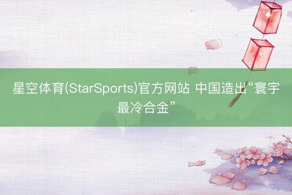 星空体育(StarSports)官方网站 中国造出“寰宇最冷合金”