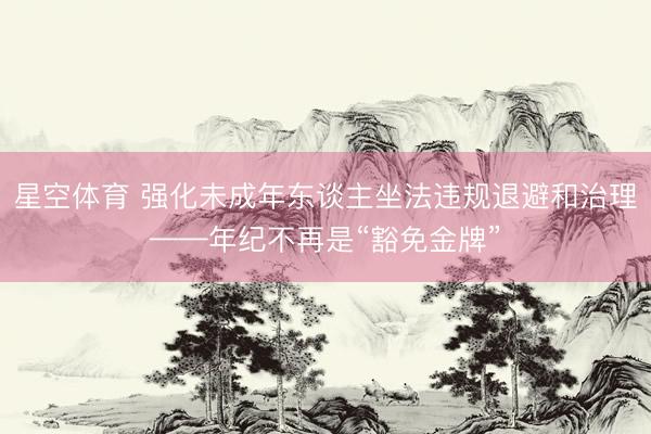 星空体育 强化未成年东谈主坐法违规退避和治理——年纪不再是“豁免金牌”