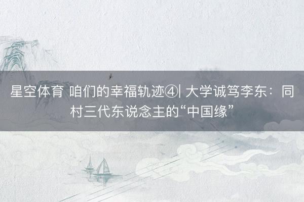 星空体育 咱们的幸福轨迹④| 大学诚笃李东：同村三代东说念主的“中国缘”