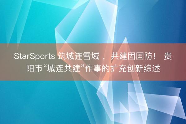 StarSports 筑城连雪域 ，共建固国防！ 贵阳市“城连共建”作事的扩充创新综述