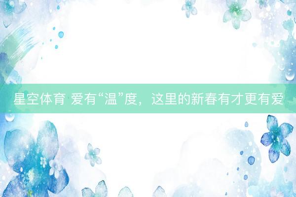 星空体育 爱有“温”度，这里的新春有才更有爱