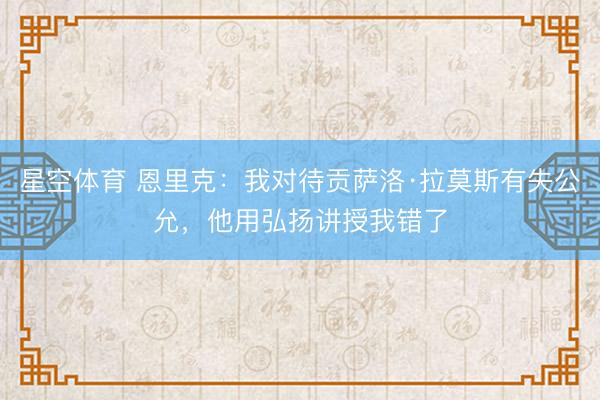 星空体育 恩里克：我对待贡萨洛·拉莫斯有失公允，他用弘扬讲授我错了