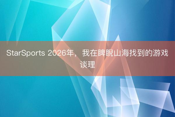 StarSports 2026年，我在睥睨山海找到的游戏谈理