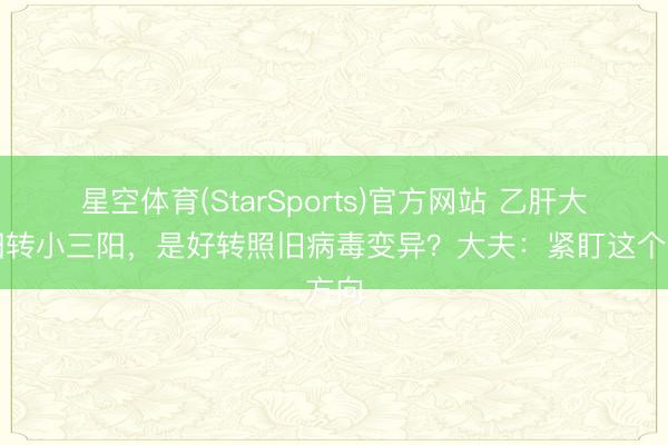 星空体育(StarSports)官方网站 乙肝大三阳转小三阳，是好转照旧病毒变异？大夫：紧盯这个方向
