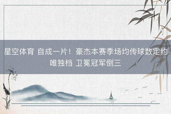 星空体育 自成一片！豪杰本赛季场均传球数定约唯独档 卫冕冠军倒三