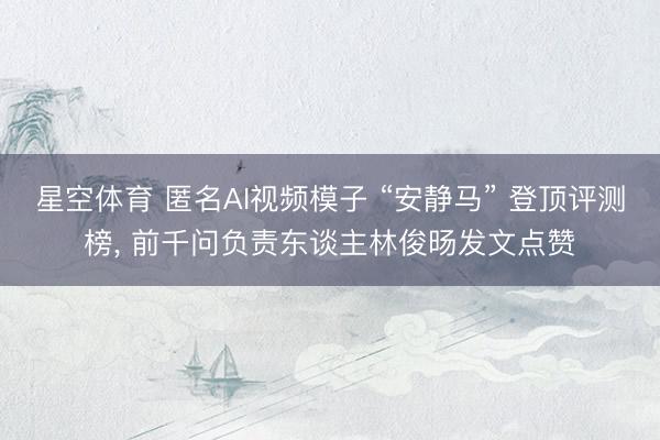 星空体育 匿名AI视频模子 “安静马” 登顶评测榜, 前千问负责东谈主林俊旸发文点赞