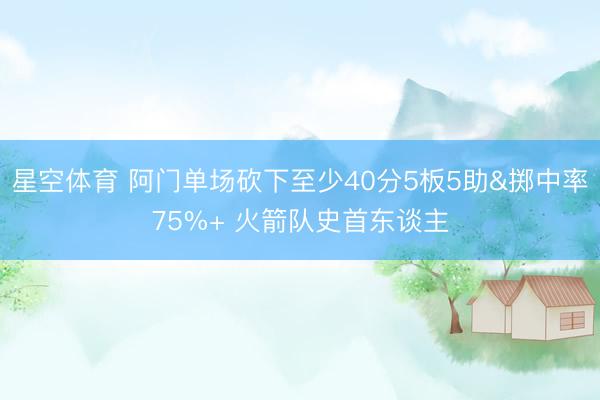 星空体育 阿门单场砍下至少40分5板5助&掷中率75%+ 火箭队史首东谈主