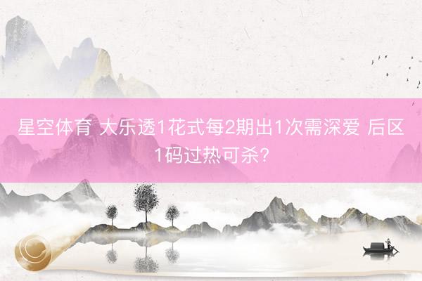 星空体育 大乐透1花式每2期出1次需深爱 后区1码过热可杀?