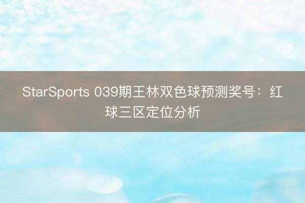 StarSports 039期王林双色球预测奖号：红球三区定位分析
