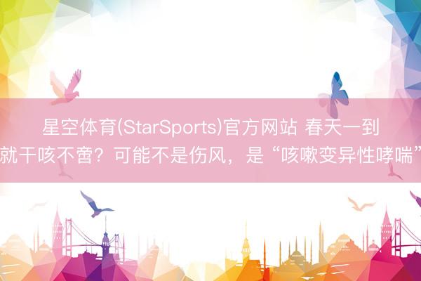 星空体育(StarSports)官方网站 春天一到就干咳不啻？可能不是伤风，是 “咳嗽变异性哮喘”