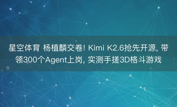 星空体育 杨植麟交卷! Kimi K2.6抢先开源, 带领300个Agent上岗, 实测手搓3D格斗游戏