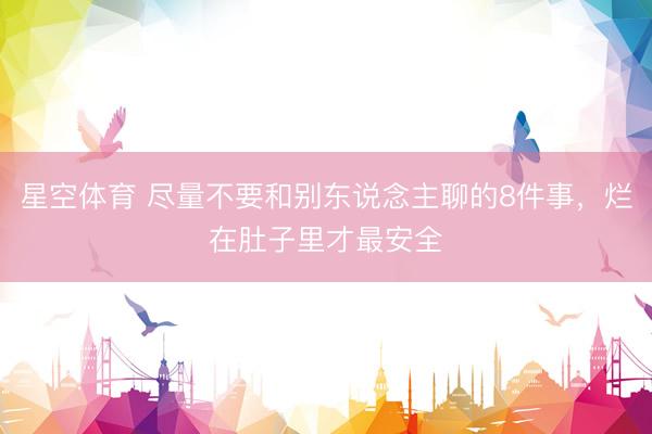星空体育 尽量不要和别东说念主聊的8件事，烂在肚子里才最安全