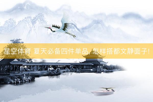 星空体育 夏天必备四件单品, 怎样搭都文静面子!