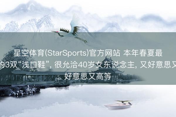 星空体育(StarSports)官方网站 本年春夏最流行的3双“浅口鞋”, 很允洽40岁女东说念主, 又好意思又高等