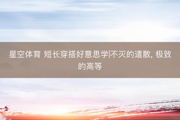 星空体育 短长穿搭好意思学|不灭的遣散, 极致的高等