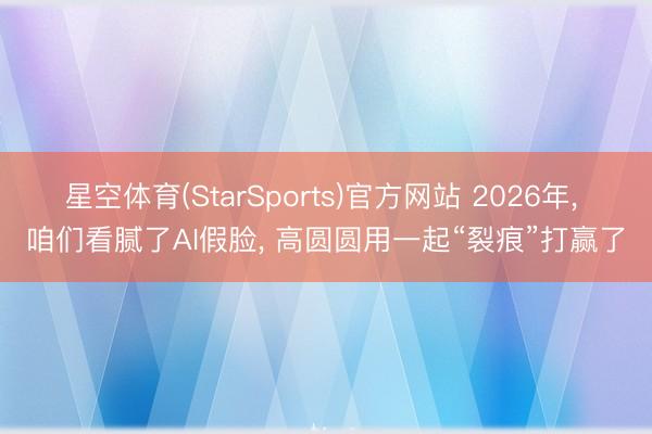 星空体育(StarSports)官方网站 2026年, 咱们看腻了AI假脸, 高圆圆用一起“裂痕”打赢了