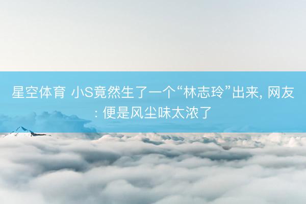 星空体育 小S竟然生了一个“林志玲”出来, 网友: 便是风尘味太浓了