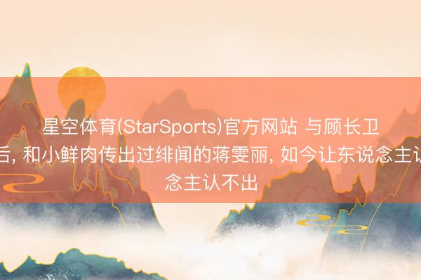 星空体育(StarSports)官方网站 与顾长卫成亲后, 和小鲜肉传出过绯闻的蒋雯丽, 如今让东说念主认不出