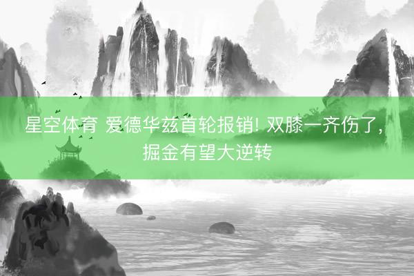 星空体育 爱德华兹首轮报销! 双膝一齐伤了, 掘金有望大逆转