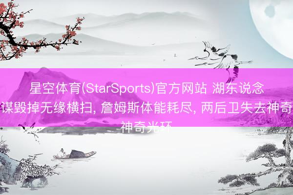 星空体育(StarSports)官方网站 湖东说念主计谋毁掉无缘横扫, 詹姆斯体能耗尽, 两后卫失去神奇光环