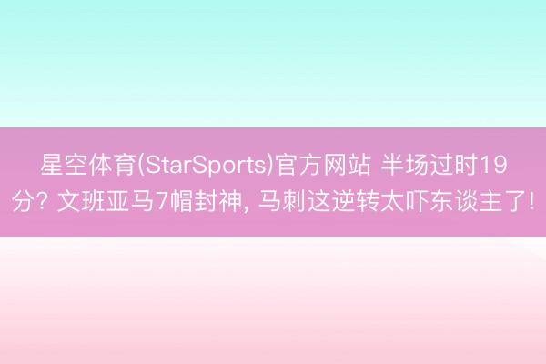 星空体育(StarSports)官方网站 半场过时19分? 文班亚马7帽封神, 马刺这逆转太吓东谈主了!