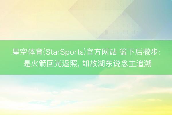 星空体育(StarSports)官方网站 篮下后撤步: 是火箭回光返照, 如故湖东说念主追溯