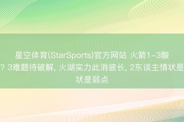 星空体育(StarSports)官方网站 火箭1-3酸心关? 3难题待破解, 火湖实力此消彼长, 2东谈主情状是弱点