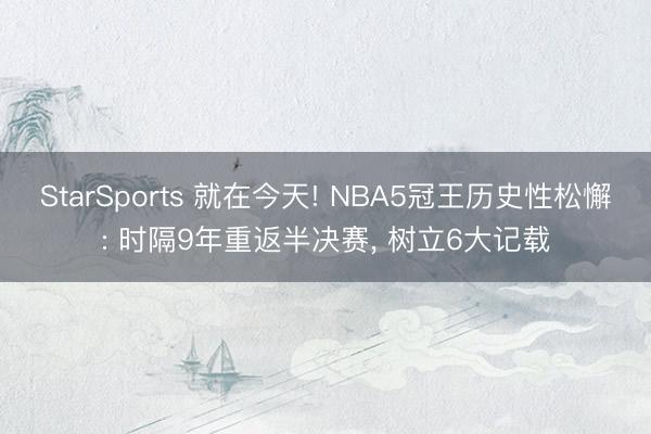 StarSports 就在今天! NBA5冠王历史性松懈: 时隔9年重返半决赛, 树立6大记载