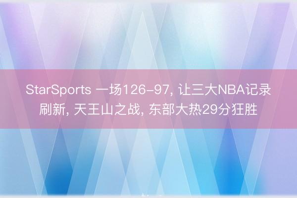 StarSports 一场126-97, 让三大NBA记录刷新, 天王山之战, 东部大热29分狂胜