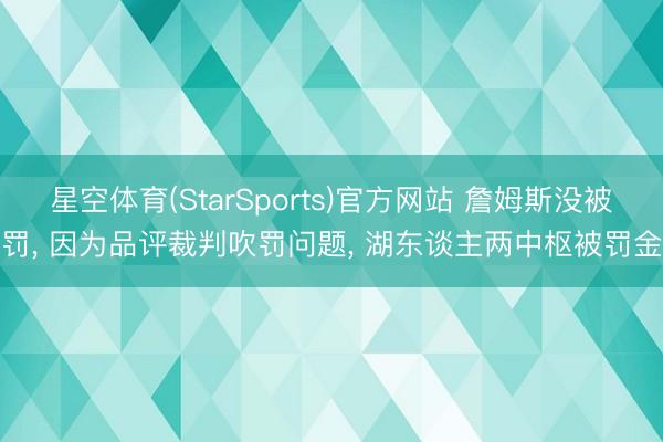 星空体育(StarSports)官方网站 詹姆斯没被罚, 因为品评裁判吹罚问题, 湖东谈主两中枢被罚金