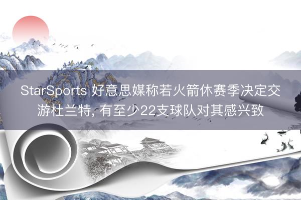 StarSports 好意思媒称若火箭休赛季决定交游杜兰特, 有至少22支球队对其感兴致