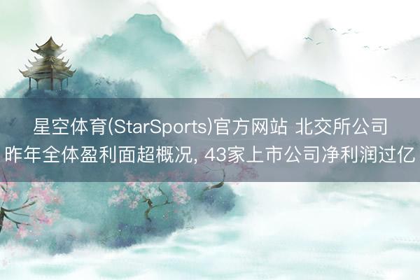 星空体育(StarSports)官方网站 北交所公司昨年全体盈利面超概况, 43家上市公司净利润过亿
