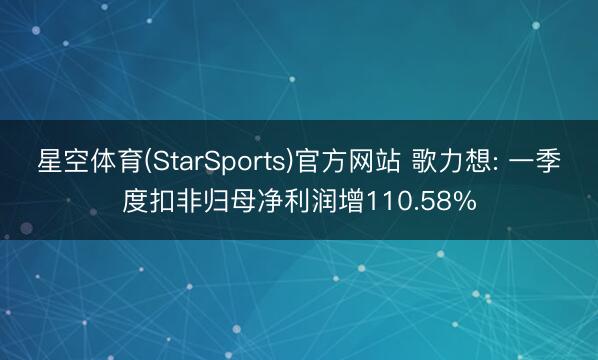 星空体育(StarSports)官方网站 歌力想: 一季度扣非归母净利润增110.58%