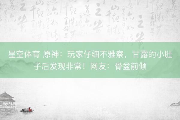 星空体育 原神：玩家仔细不雅察，甘露的小肚子后发现非常！网友：骨盆前倾