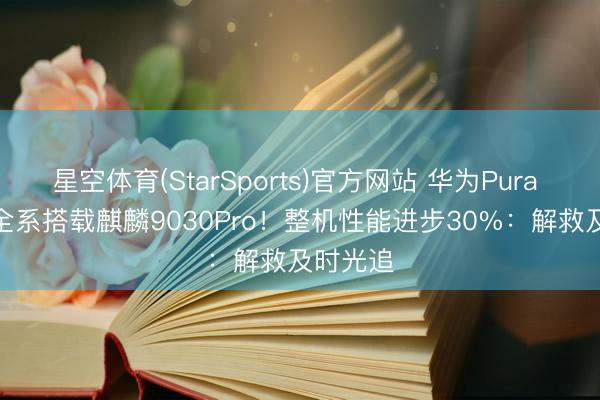 星空体育(StarSports)官方网站 华为Pura X Max全系搭载麒麟9030Pro！整机性能进步30%：解救及时光追