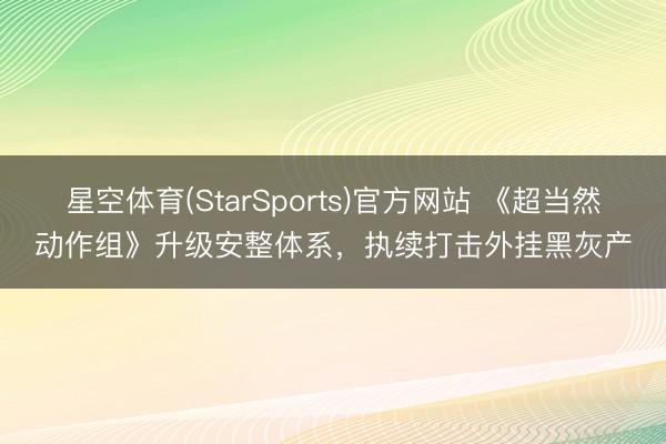 星空体育(StarSports)官方网站 《超当然动作组》升级安整体系，执续打击外挂黑灰产